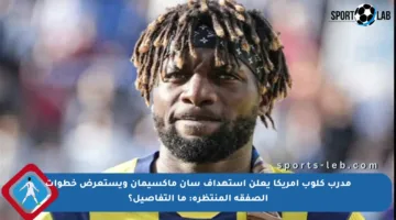 مدرب كلوب أمريكا يعلن استهداف سان ماكسيمان ويستعرض خطوات الصفقة المنتظرة: ما التفاصيل؟